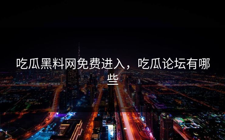 吃瓜黑料网免费进入，吃瓜论坛有哪些