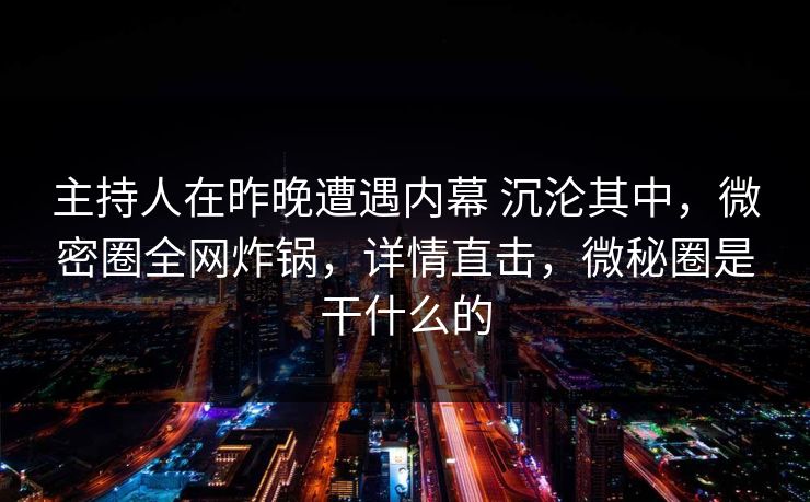主持人在昨晚遭遇内幕 沉沦其中，微密圈全网炸锅，详情直击，微秘圈是干什么的