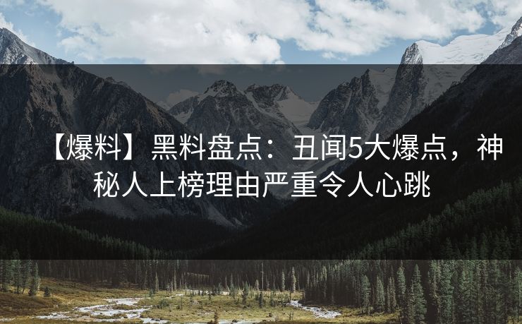 【爆料】黑料盘点：丑闻5大爆点，神秘人上榜理由严重令人心跳