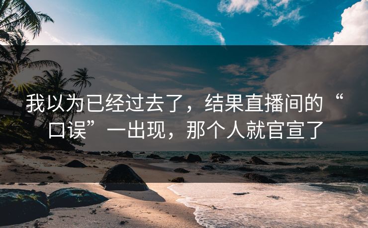 我以为已经过去了，结果直播间的“口误”一出现，那个人就官宣了
