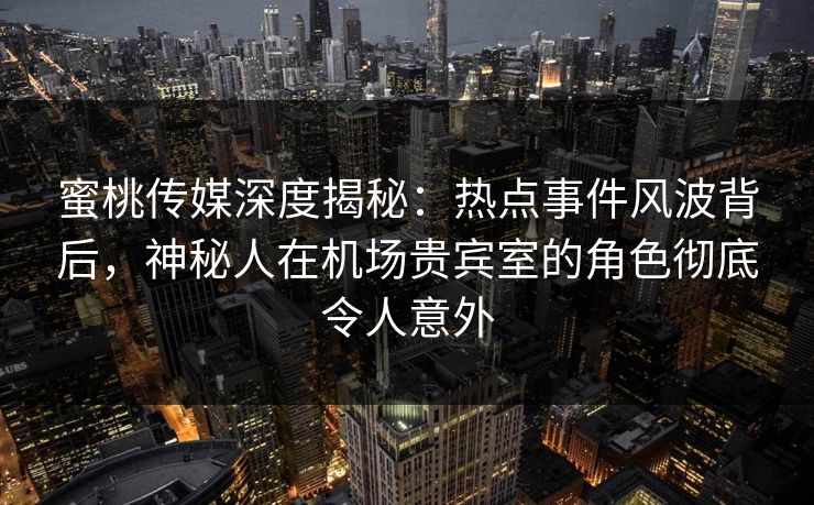 蜜桃传媒深度揭秘:热点事件风波背后,神秘人在机场贵宾室的角色彻底令人意外 蜜桃传媒深度揭秘:热点事件风波背后,神秘人在机场贵宾室的角色彻底令人意外