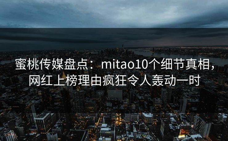 蜜桃传媒盘点:mitao10个细节真相,网红上榜理由疯狂令人轰动一时 蜜桃传媒盘点:mitao10个细节真相,网红上榜理由疯狂令人轰动一时