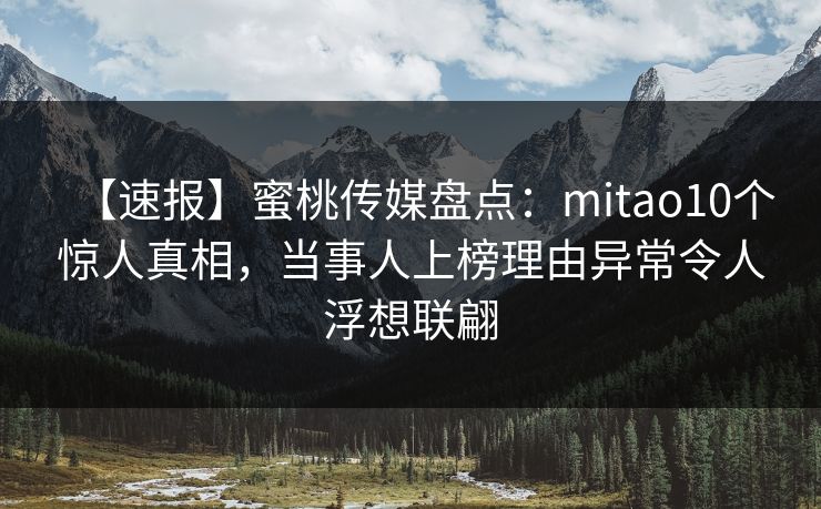 【速报】蜜桃传媒盘点：mitao10个惊人真相，当事人上榜理由异常令人浮想联翩