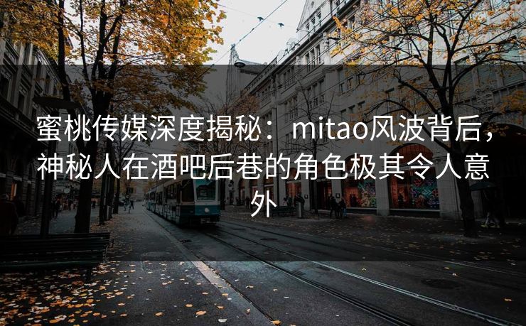 蜜桃传媒深度揭秘：mitao风波背后，神秘人在酒吧后巷的角色极其令人意外