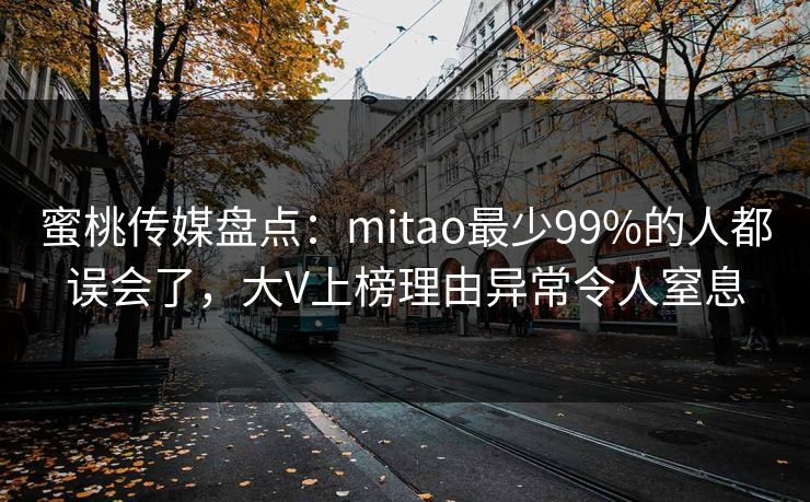 蜜桃传媒盘点：mitao最少99%的人都误会了，大V上榜理由异常令人窒息