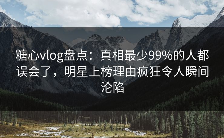 糖心vlog盘点：真相最少99%的人都误会了，明星上榜理由疯狂令人瞬间沦陷