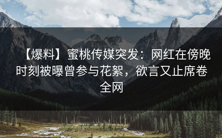 【爆料】蜜桃传媒突发：网红在傍晚时刻被曝曾参与花絮，欲言又止席卷全网
