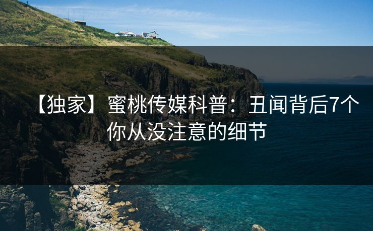 【独家】蜜桃传媒科普：丑闻背后7个你从没注意的细节