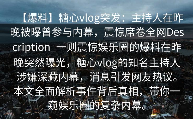 【爆料】糖心vlog突发：主持人在昨晚被曝曾参与内幕，震惊席卷全网Description_一则震惊娱乐圈的爆料在昨晚突然曝光，糖心vlog的知名主持人涉嫌深藏内幕，消息引发网友热议。本文全面解析事件背后真相，带你一窥娱乐圈的复杂内幕。