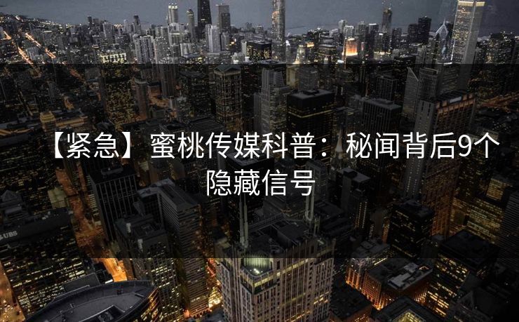 【紧急】蜜桃传媒科普：秘闻背后9个隐藏信号