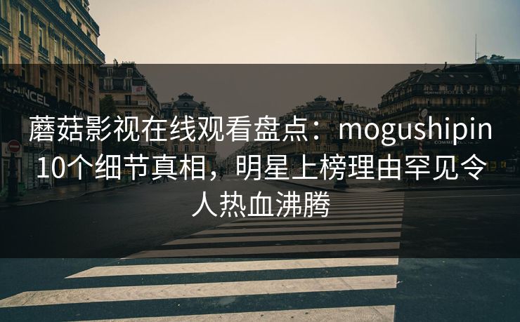蘑菇影视在线观看盘点：mogushipin10个细节真相，明星上榜理由罕见令人热血沸腾