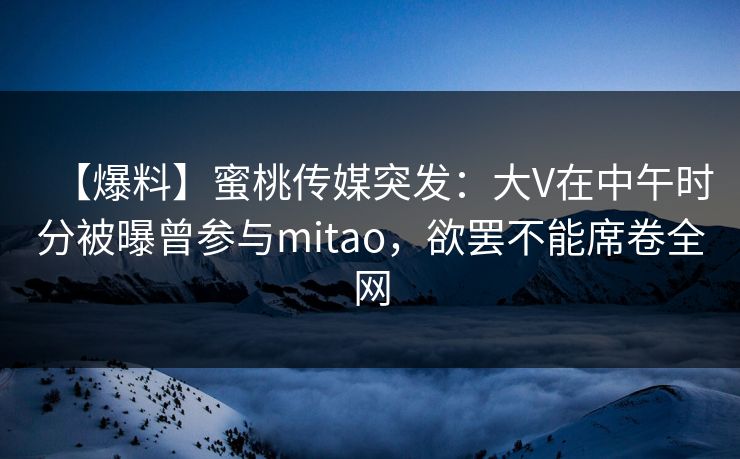 【爆料】蜜桃传媒突发：大V在中午时分被曝曾参与mitao，欲罢不能席卷全网