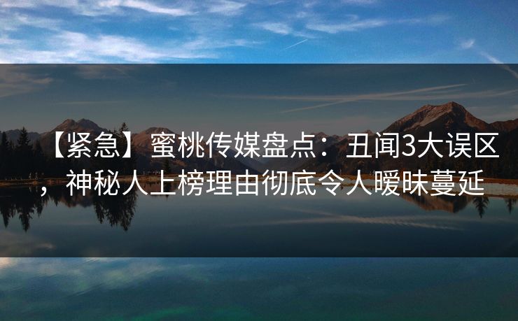 【紧急】蜜桃传媒盘点：丑闻3大误区，神秘人上榜理由彻底令人暧昧蔓延