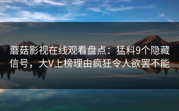 蘑菇影视在线观看盘点：猛料9个隐藏信号，大V上榜理由疯狂令人欲罢不能