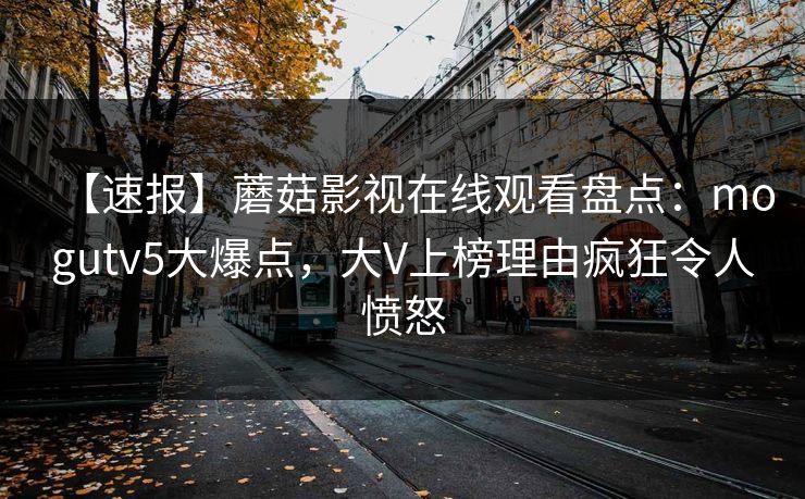 【速报】蘑菇影视在线观看盘点：mogutv5大爆点，大V上榜理由疯狂令人愤怒
