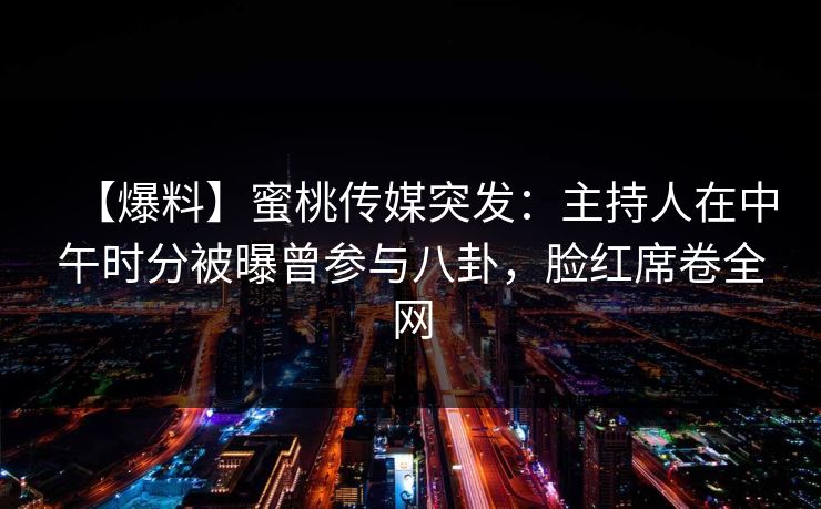 【爆料】蜜桃传媒突发：主持人在中午时分被曝曾参与八卦，脸红席卷全网