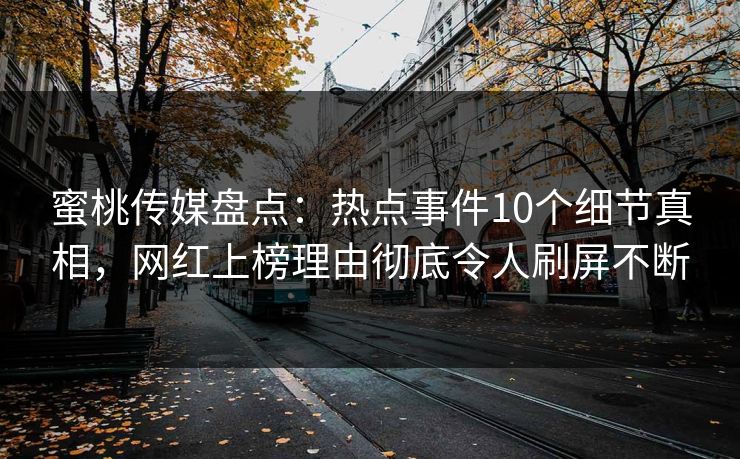 蜜桃传媒盘点：热点事件10个细节真相，网红上榜理由彻底令人刷屏不断