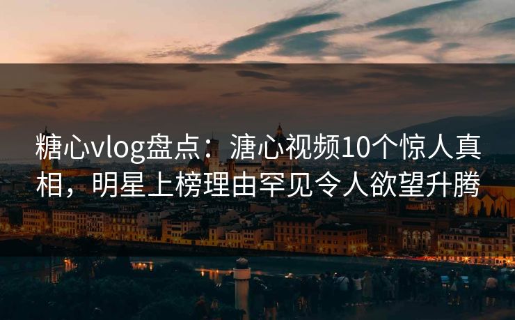 糖心vlog盘点：溏心视频10个惊人真相，明星上榜理由罕见令人欲望升腾