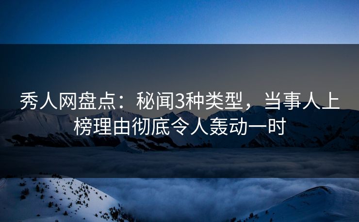秀人网盘点：秘闻3种类型，当事人上榜理由彻底令人轰动一时
