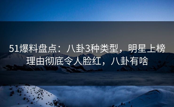 51爆料盘点：八卦3种类型，明星上榜理由彻底令人脸红，八卦有啥