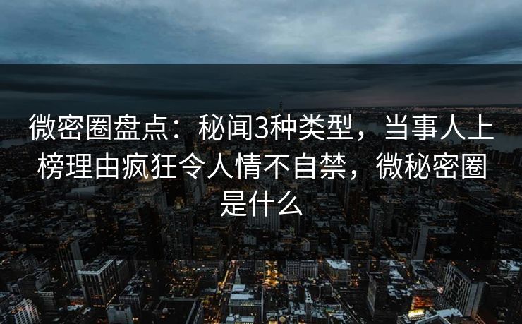 微密圈盘点：秘闻3种类型，当事人上榜理由疯狂令人情不自禁，微秘密圈是什么
