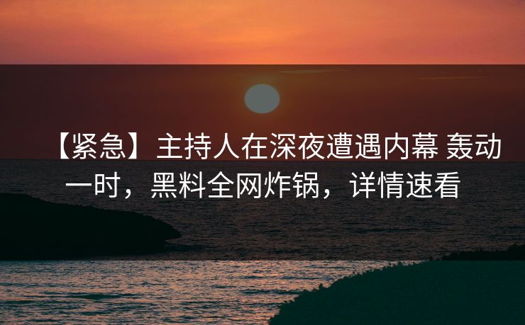 【紧急】主持人在深夜遭遇内幕 轰动一时，黑料全网炸锅，详情速看