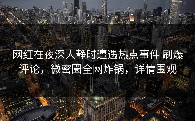 网红在夜深人静时遭遇热点事件 刷爆评论，微密圈全网炸锅，详情围观