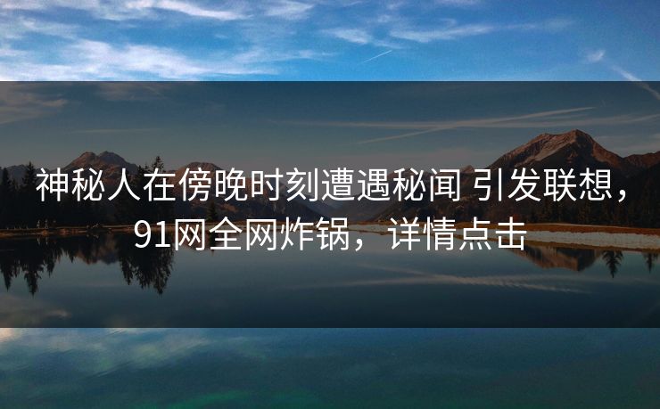 神秘人在傍晚时刻遭遇秘闻 引发联想，91网全网炸锅，详情点击
