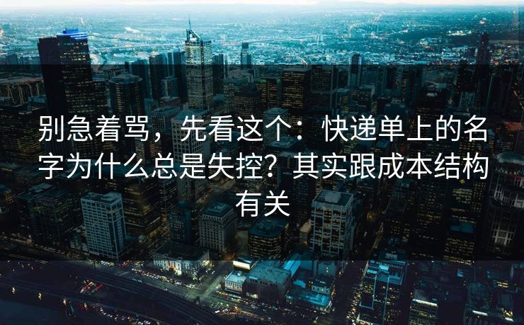 别急着骂，先看这个：快递单上的名字为什么总是失控？其实跟成本结构有关