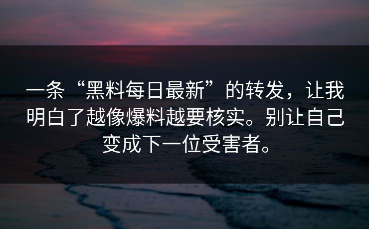 一条“黑料每日最新”的转发，让我明白了越像爆料越要核实。别让自己变成下一位受害者。