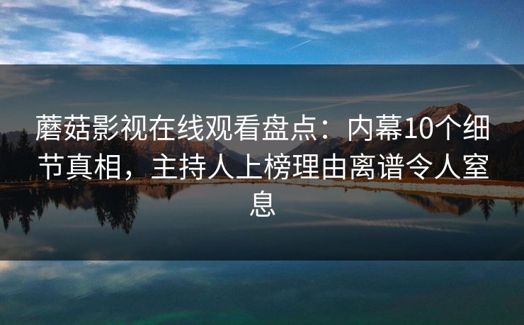蘑菇影视在线观看盘点：内幕10个细节真相，主持人上榜理由离谱令人窒息
