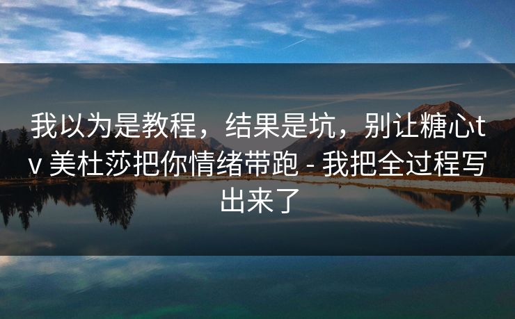 我以为是教程,结果是坑,别让糖心tv 美杜莎把你情绪带跑 - 我把全过程写出来了 我以为是教程,结果是坑,别让糖心tv 美杜莎把你情绪带跑 - 我把全过程写出来了
