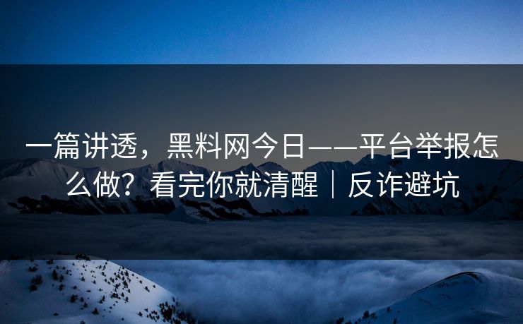一篇讲透，黑料网今日——平台举报怎么做？看完你就清醒｜反诈避坑