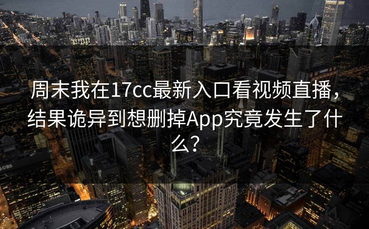 周末我在17cc最新入口看视频直播，结果诡异到想删掉App究竟发生了什么？