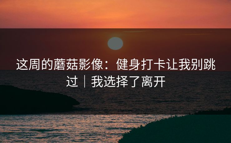 这周的蘑菇影像：健身打卡让我别跳过｜我选择了离开