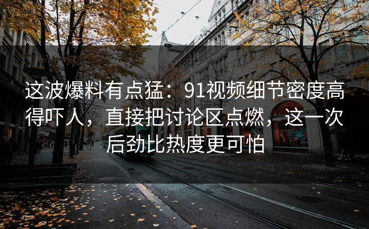 这波爆料有点猛：91视频细节密度高得吓人，直接把讨论区点燃，这一次后劲比热度更可怕